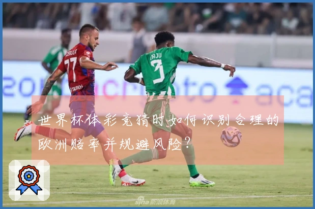 世界杯体彩竞猜时如何识别合理的欧洲赔率并规避风险？