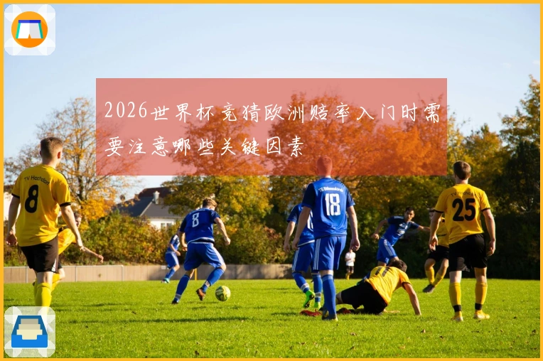 2026世界杯竞猜欧洲赔率入门时需要注意哪些关键因素