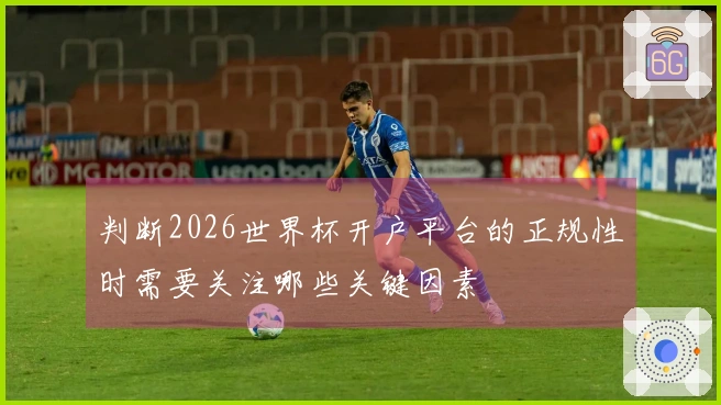 判断2026世界杯开户平台的正规性时需要关注哪些关键因素