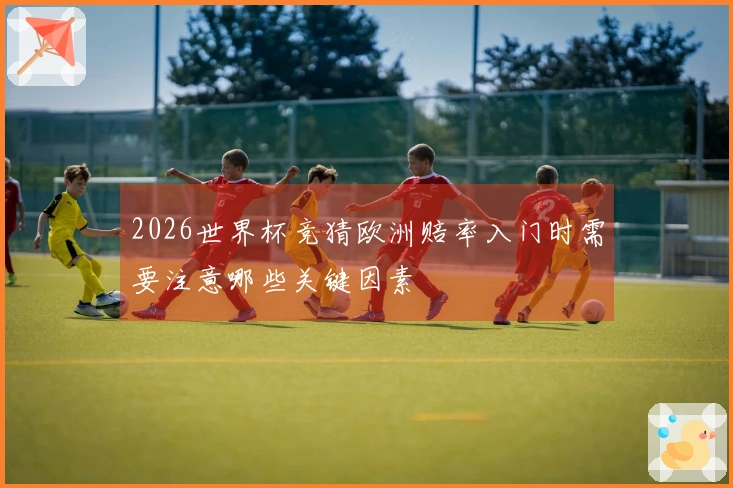 2026世界杯竞猜欧洲赔率入门时需要注意哪些关键因素