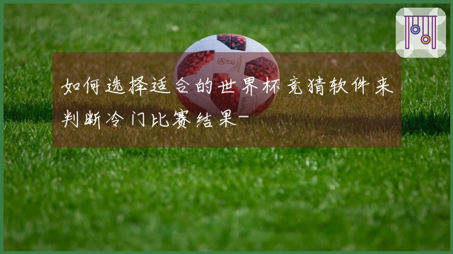 如何选择适合的世界杯竞猜软件来判断冷门比赛结果-
