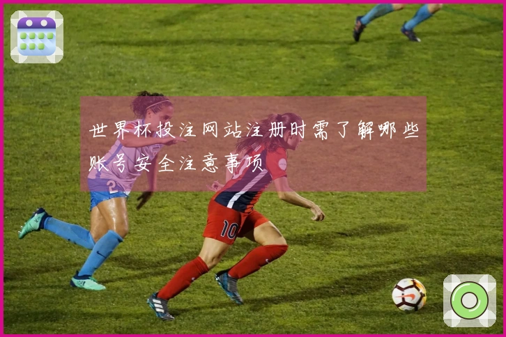 世界杯投注网站注册时需了解哪些账号安全注意事项