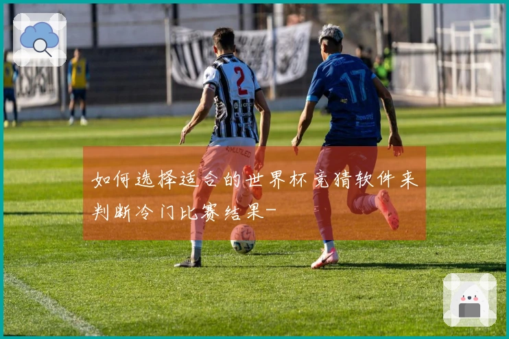 如何选择适合的世界杯竞猜软件来判断冷门比赛结果-